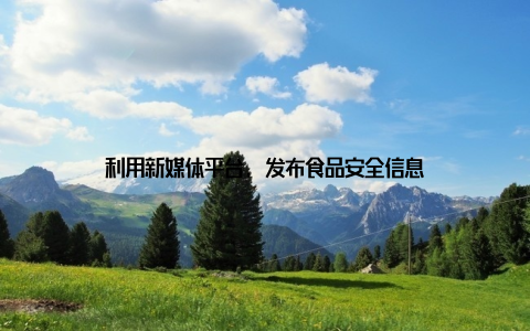 利用新媒体平台, 发布食品安全信息
