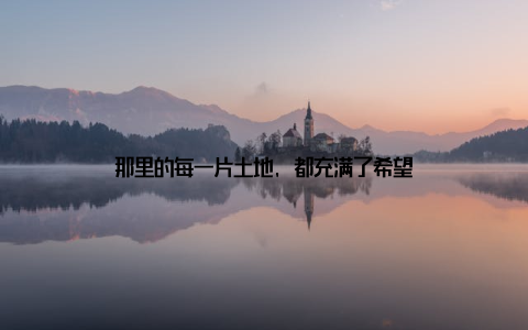 那里的每一片土地, 都充满了希望