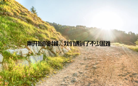 刚开始的时候, 我们遇到了不少困难