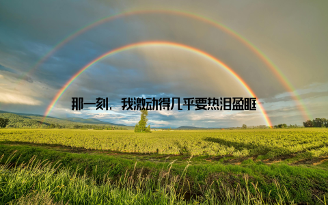 那一刻, 我激动得几乎要热泪盈眶