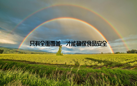 只有全面覆盖, 才能确保食品安全