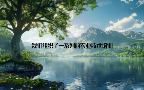 我们组织了一系列的农业技术培训