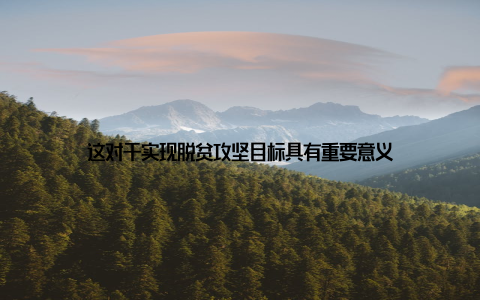 这对于实现脱贫攻坚目标具有重要意义