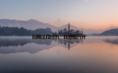 回顾这段经历, 我感慨万分