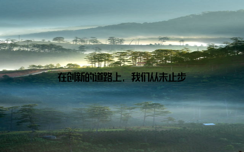 在创新的道路上, 我们从未止步