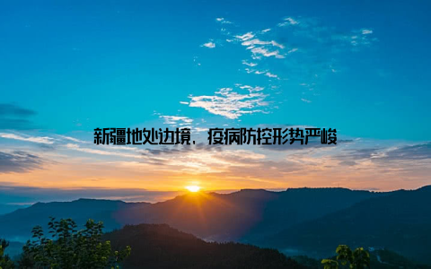 新疆地处边境, 疫病防控形势严峻