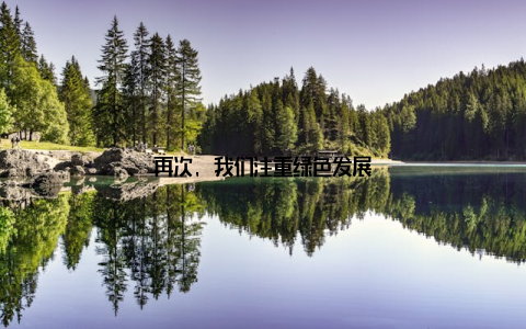 再次, 我们注重绿色发展