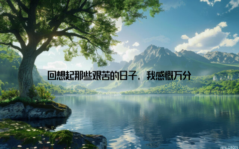 回想起那些艰苦的日子, 我感慨万分