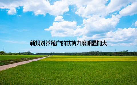 新规对养殖户的扶持力度明显加大